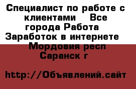 Специалист по работе с клиентами  - Все города Работа » Заработок в интернете   . Мордовия респ.,Саранск г.